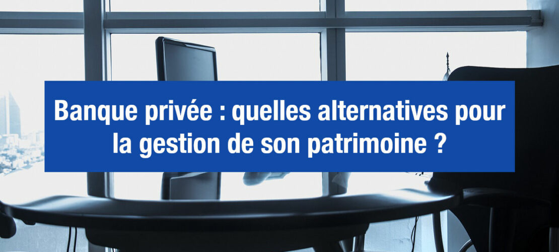 Banque privée : de meilleures alternatives pour gérer son patrimoine