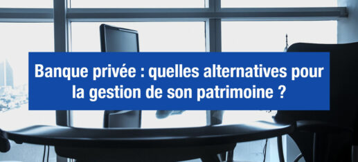 Banque privée : de meilleures alternatives pour gérer son patrimoine